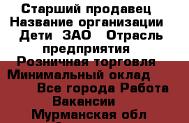 Старший продавец › Название организации ­ Дети, ЗАО › Отрасль предприятия ­ Розничная торговля › Минимальный оклад ­ 28 000 - Все города Работа » Вакансии   . Мурманская обл.,Апатиты г.